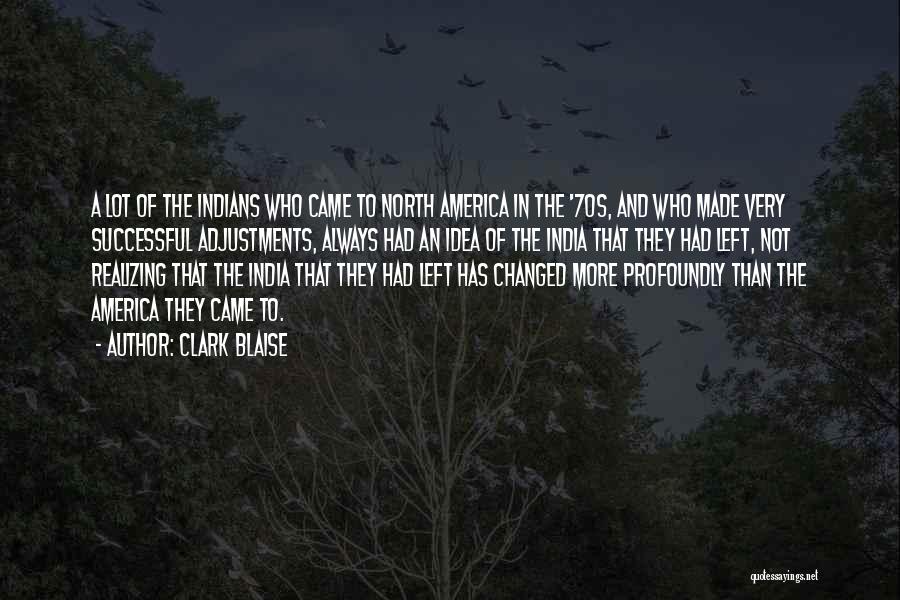 Clark Blaise Quotes: A Lot Of The Indians Who Came To North America In The '70s, And Who Made Very Successful Adjustments, Always