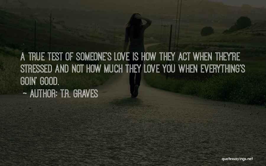T.R. Graves Quotes: A True Test Of Someone's Love Is How They Act When They're Stressed And Not How Much They Love You