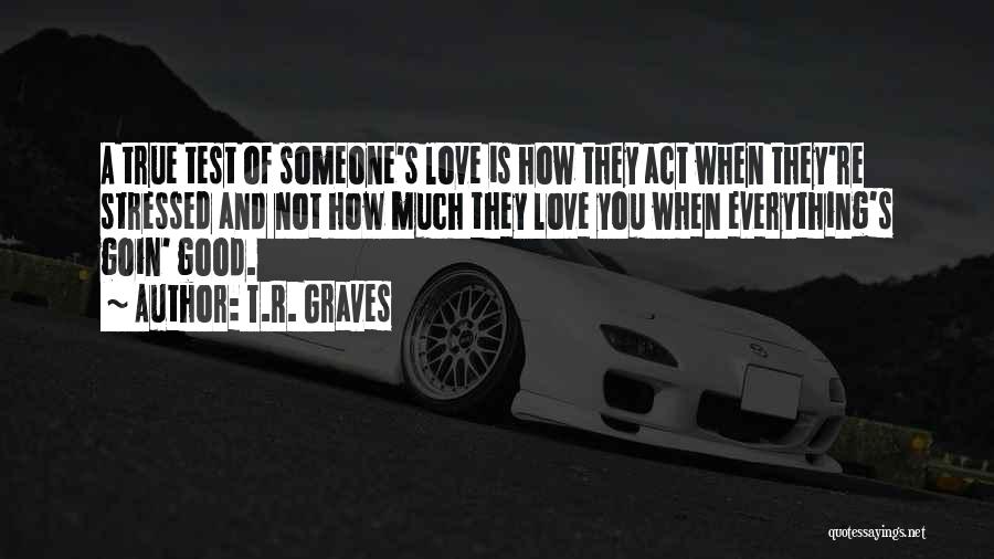 T.R. Graves Quotes: A True Test Of Someone's Love Is How They Act When They're Stressed And Not How Much They Love You