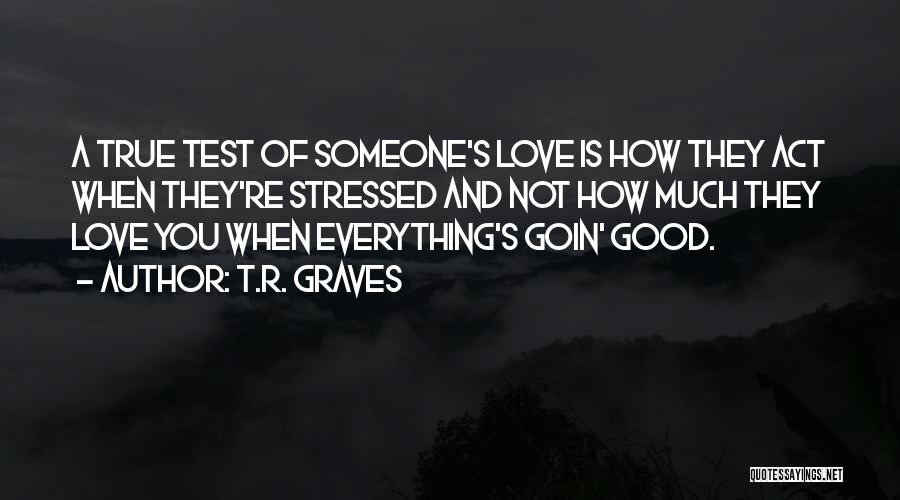 T.R. Graves Quotes: A True Test Of Someone's Love Is How They Act When They're Stressed And Not How Much They Love You