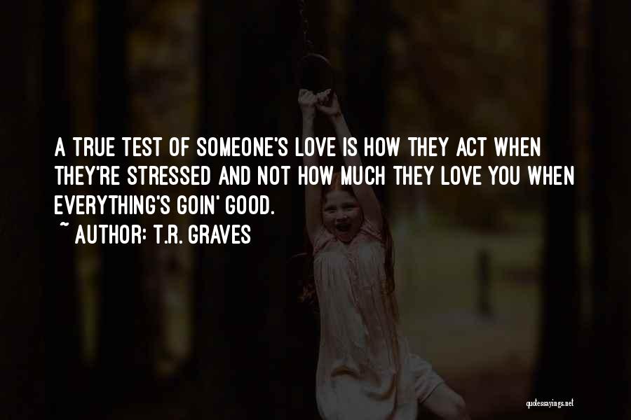 T.R. Graves Quotes: A True Test Of Someone's Love Is How They Act When They're Stressed And Not How Much They Love You