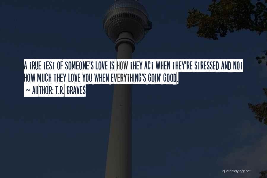 T.R. Graves Quotes: A True Test Of Someone's Love Is How They Act When They're Stressed And Not How Much They Love You