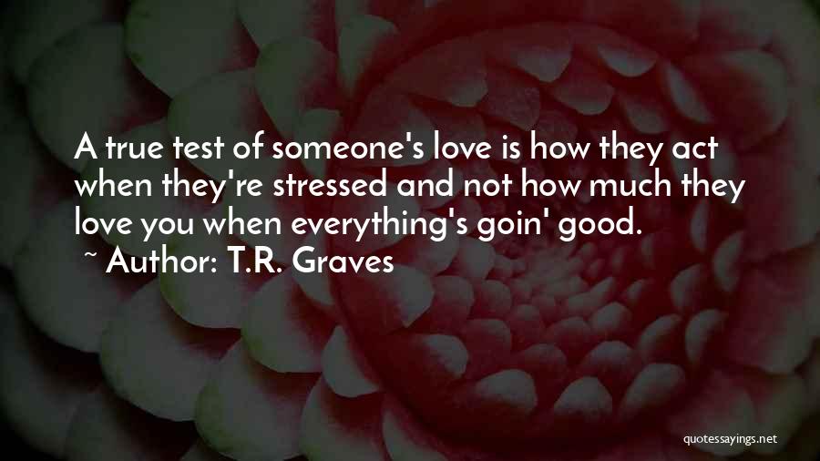 T.R. Graves Quotes: A True Test Of Someone's Love Is How They Act When They're Stressed And Not How Much They Love You