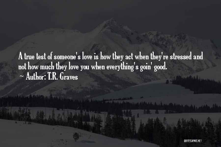 T.R. Graves Quotes: A True Test Of Someone's Love Is How They Act When They're Stressed And Not How Much They Love You