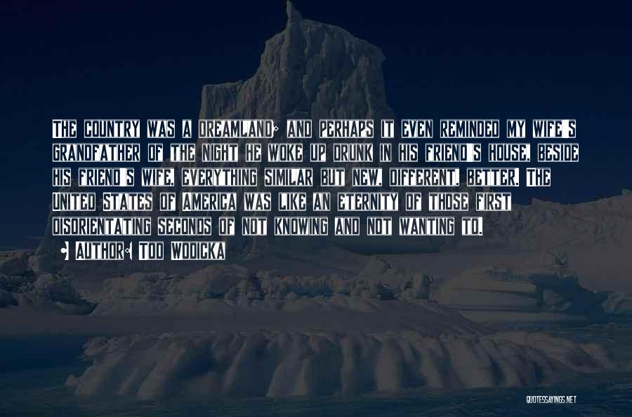Tod Wodicka Quotes: The Country Was A Dreamland; And Perhaps It Even Reminded My Wife's Grandfather Of The Night He Woke Up Drunk