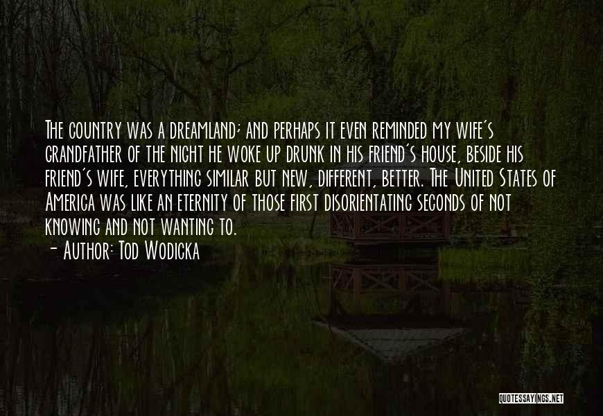 Tod Wodicka Quotes: The Country Was A Dreamland; And Perhaps It Even Reminded My Wife's Grandfather Of The Night He Woke Up Drunk