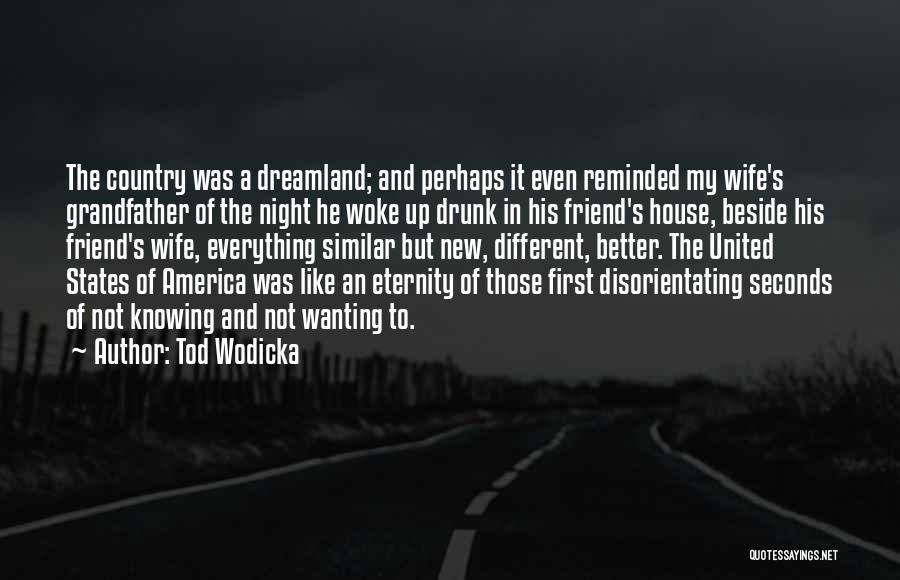 Tod Wodicka Quotes: The Country Was A Dreamland; And Perhaps It Even Reminded My Wife's Grandfather Of The Night He Woke Up Drunk