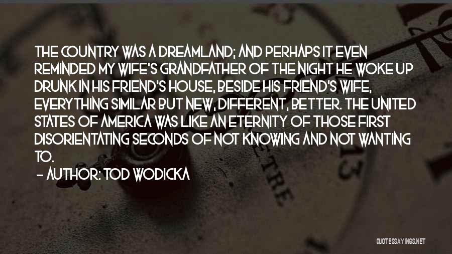 Tod Wodicka Quotes: The Country Was A Dreamland; And Perhaps It Even Reminded My Wife's Grandfather Of The Night He Woke Up Drunk