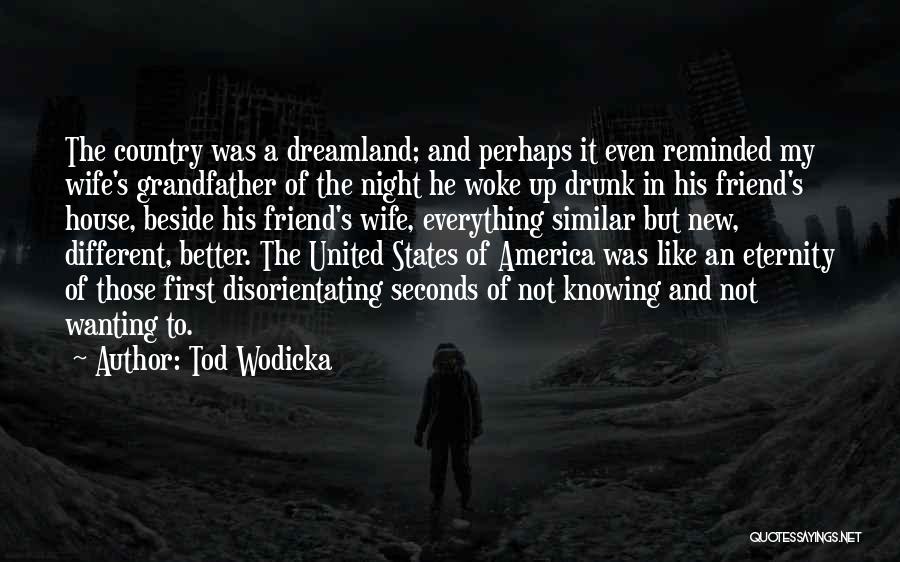 Tod Wodicka Quotes: The Country Was A Dreamland; And Perhaps It Even Reminded My Wife's Grandfather Of The Night He Woke Up Drunk