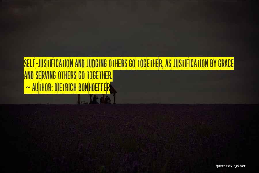 Dietrich Bonhoeffer Quotes: Self-justification And Judging Others Go Together, As Justification By Grace And Serving Others Go Together.