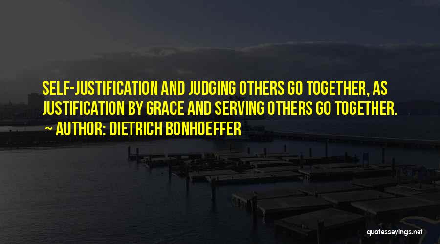 Dietrich Bonhoeffer Quotes: Self-justification And Judging Others Go Together, As Justification By Grace And Serving Others Go Together.