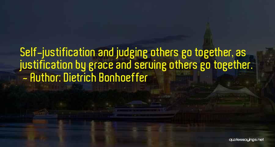 Dietrich Bonhoeffer Quotes: Self-justification And Judging Others Go Together, As Justification By Grace And Serving Others Go Together.