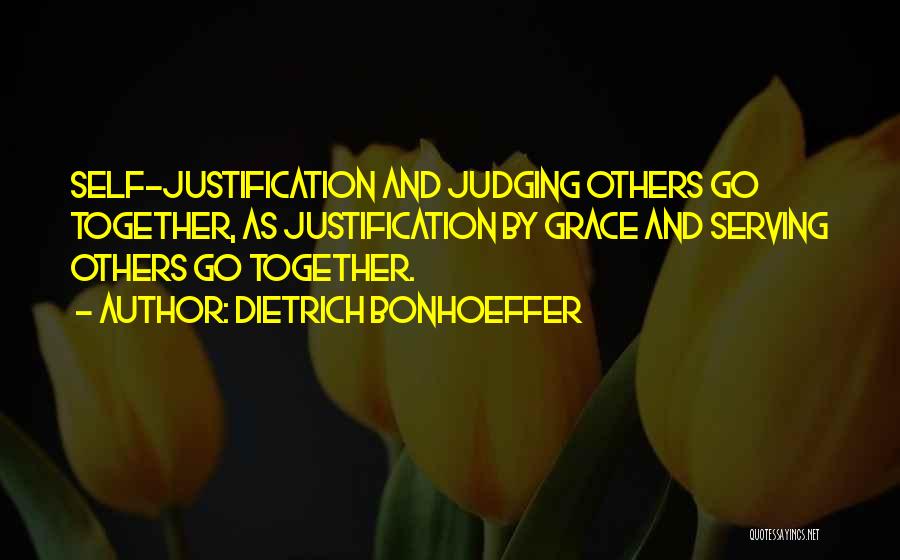 Dietrich Bonhoeffer Quotes: Self-justification And Judging Others Go Together, As Justification By Grace And Serving Others Go Together.