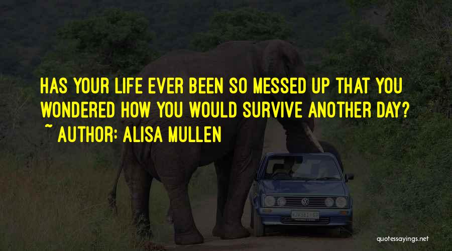 Alisa Mullen Quotes: Has Your Life Ever Been So Messed Up That You Wondered How You Would Survive Another Day?