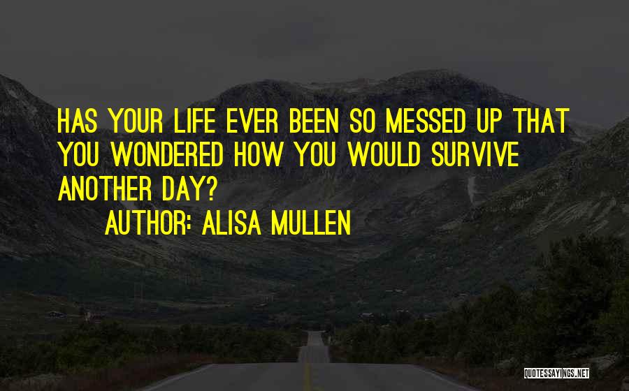 Alisa Mullen Quotes: Has Your Life Ever Been So Messed Up That You Wondered How You Would Survive Another Day?