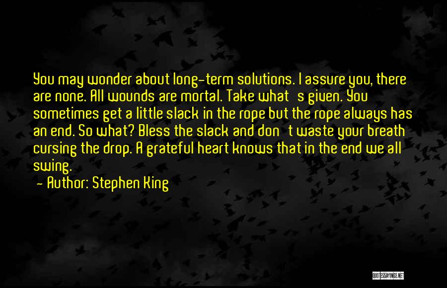 Stephen King Quotes: You May Wonder About Long-term Solutions. I Assure You, There Are None. All Wounds Are Mortal. Take What's Given. You