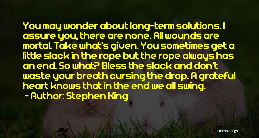 Stephen King Quotes: You May Wonder About Long-term Solutions. I Assure You, There Are None. All Wounds Are Mortal. Take What's Given. You