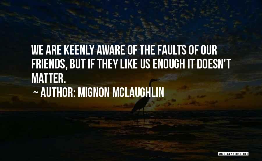 Mignon McLaughlin Quotes: We Are Keenly Aware Of The Faults Of Our Friends, But If They Like Us Enough It Doesn't Matter.