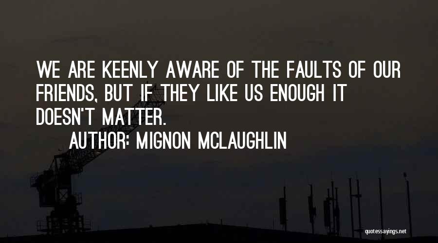 Mignon McLaughlin Quotes: We Are Keenly Aware Of The Faults Of Our Friends, But If They Like Us Enough It Doesn't Matter.