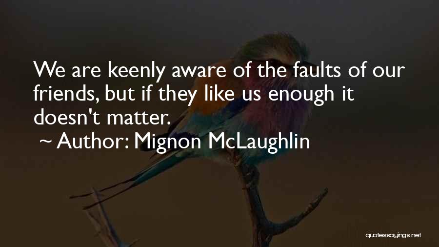 Mignon McLaughlin Quotes: We Are Keenly Aware Of The Faults Of Our Friends, But If They Like Us Enough It Doesn't Matter.