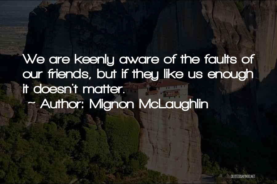 Mignon McLaughlin Quotes: We Are Keenly Aware Of The Faults Of Our Friends, But If They Like Us Enough It Doesn't Matter.