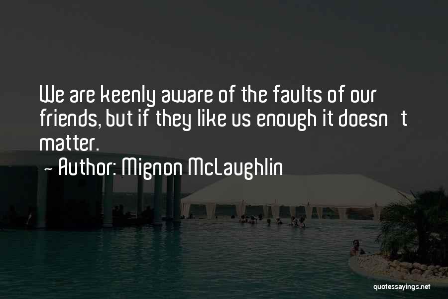 Mignon McLaughlin Quotes: We Are Keenly Aware Of The Faults Of Our Friends, But If They Like Us Enough It Doesn't Matter.