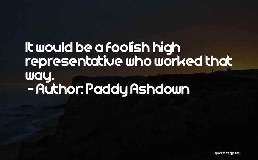 Paddy Ashdown Quotes: It Would Be A Foolish High Representative Who Worked That Way.