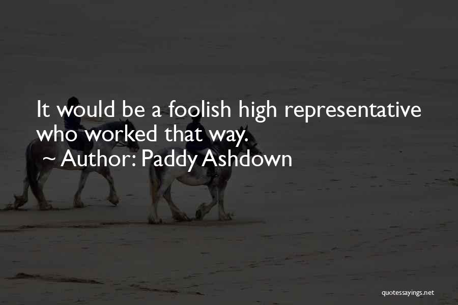 Paddy Ashdown Quotes: It Would Be A Foolish High Representative Who Worked That Way.