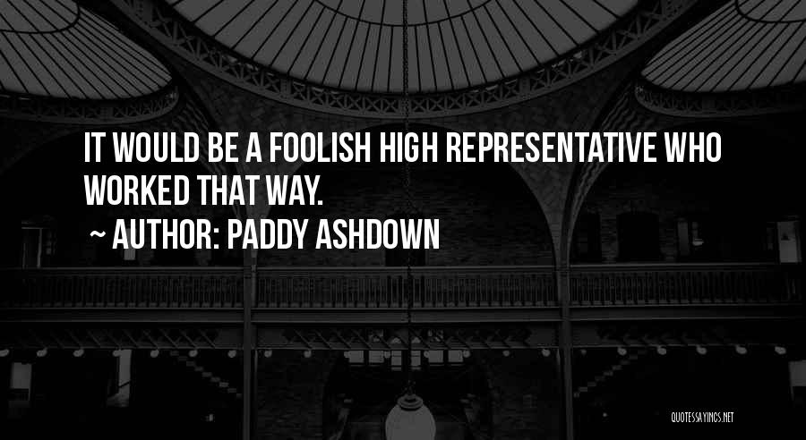 Paddy Ashdown Quotes: It Would Be A Foolish High Representative Who Worked That Way.