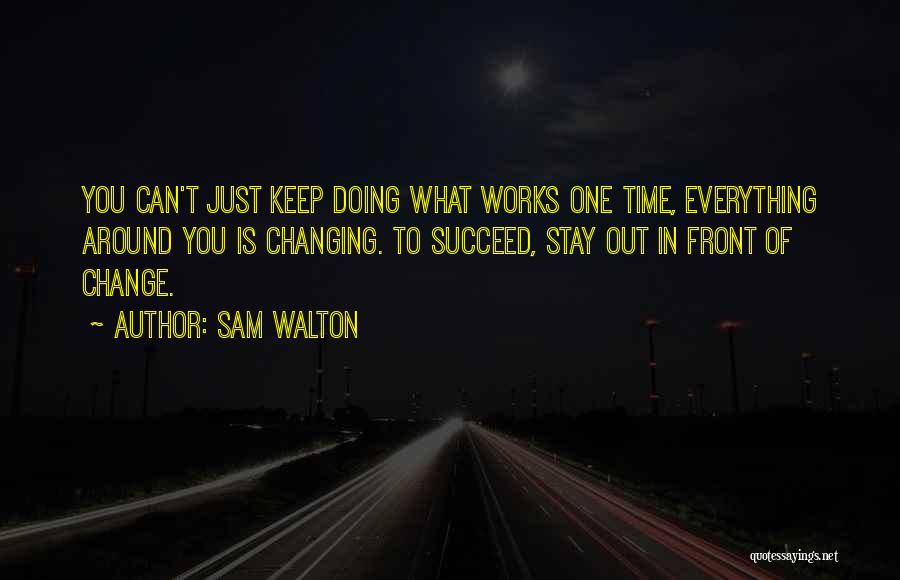 Sam Walton Quotes: You Can't Just Keep Doing What Works One Time, Everything Around You Is Changing. To Succeed, Stay Out In Front