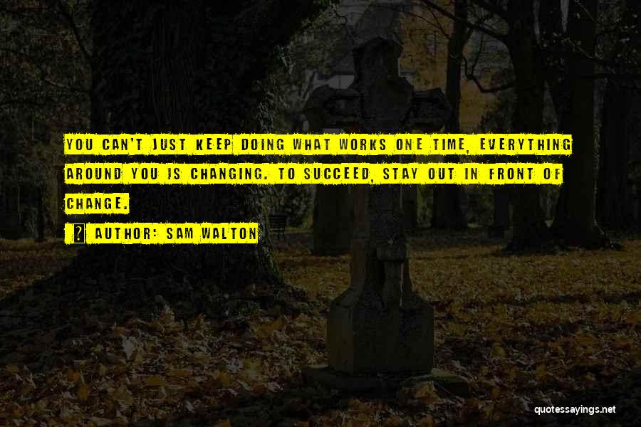 Sam Walton Quotes: You Can't Just Keep Doing What Works One Time, Everything Around You Is Changing. To Succeed, Stay Out In Front