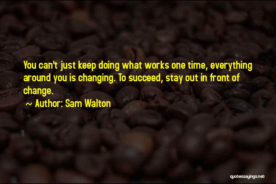 Sam Walton Quotes: You Can't Just Keep Doing What Works One Time, Everything Around You Is Changing. To Succeed, Stay Out In Front