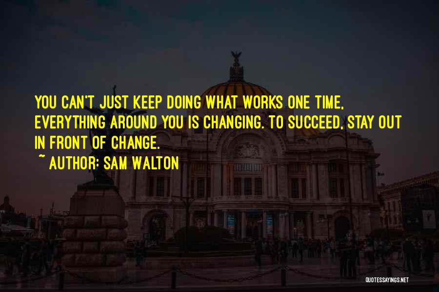 Sam Walton Quotes: You Can't Just Keep Doing What Works One Time, Everything Around You Is Changing. To Succeed, Stay Out In Front