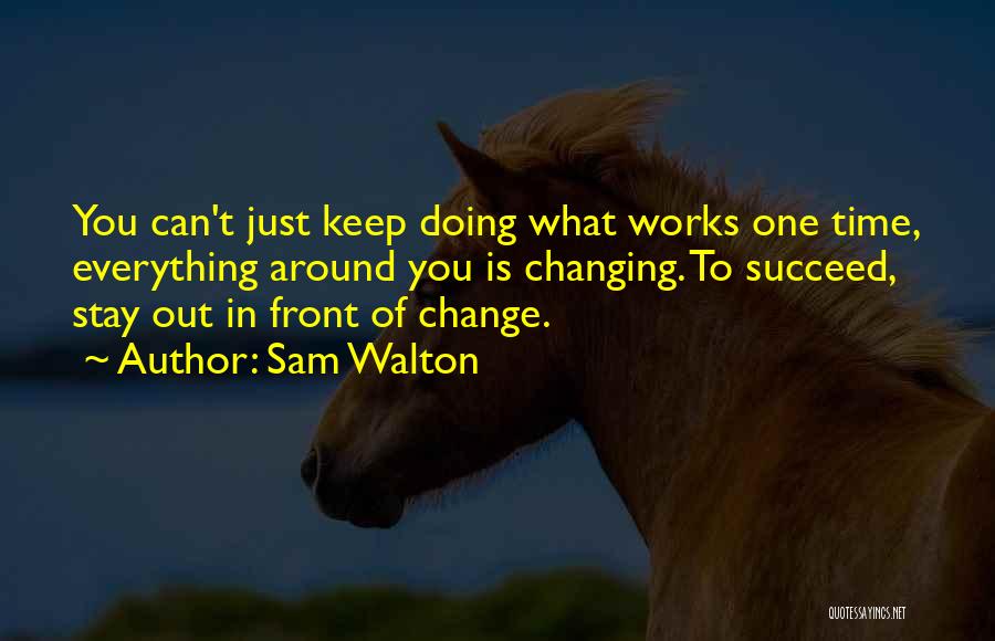 Sam Walton Quotes: You Can't Just Keep Doing What Works One Time, Everything Around You Is Changing. To Succeed, Stay Out In Front