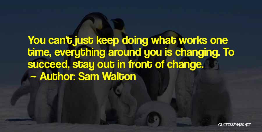 Sam Walton Quotes: You Can't Just Keep Doing What Works One Time, Everything Around You Is Changing. To Succeed, Stay Out In Front