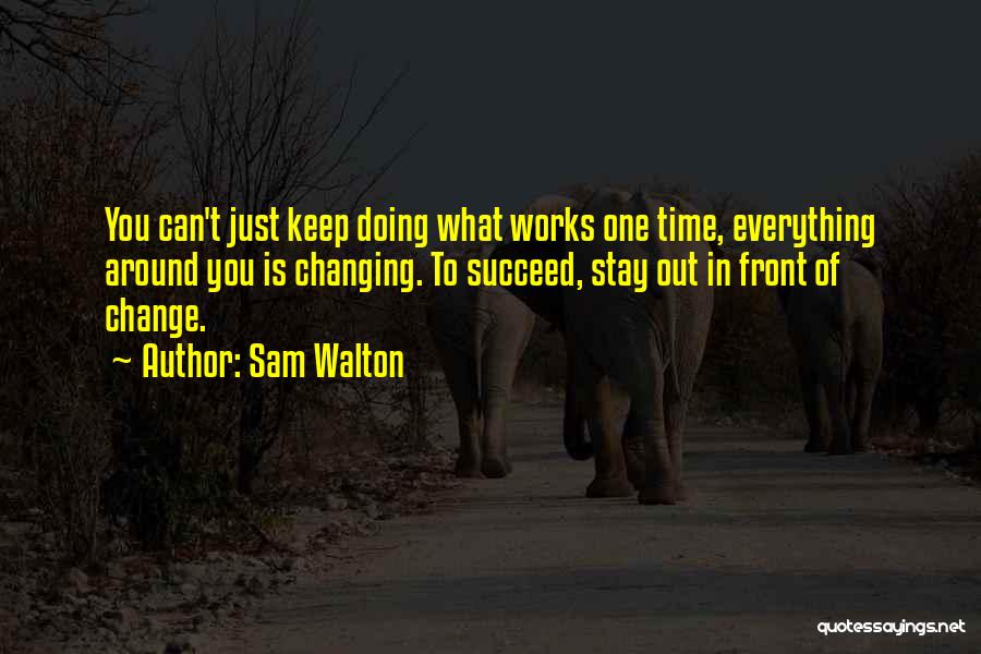 Sam Walton Quotes: You Can't Just Keep Doing What Works One Time, Everything Around You Is Changing. To Succeed, Stay Out In Front