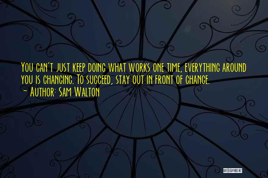 Sam Walton Quotes: You Can't Just Keep Doing What Works One Time, Everything Around You Is Changing. To Succeed, Stay Out In Front