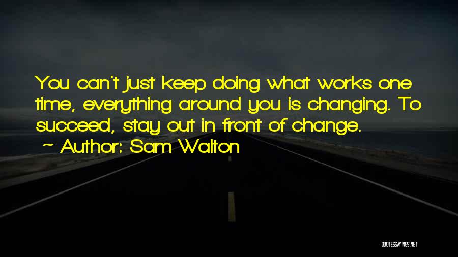 Sam Walton Quotes: You Can't Just Keep Doing What Works One Time, Everything Around You Is Changing. To Succeed, Stay Out In Front