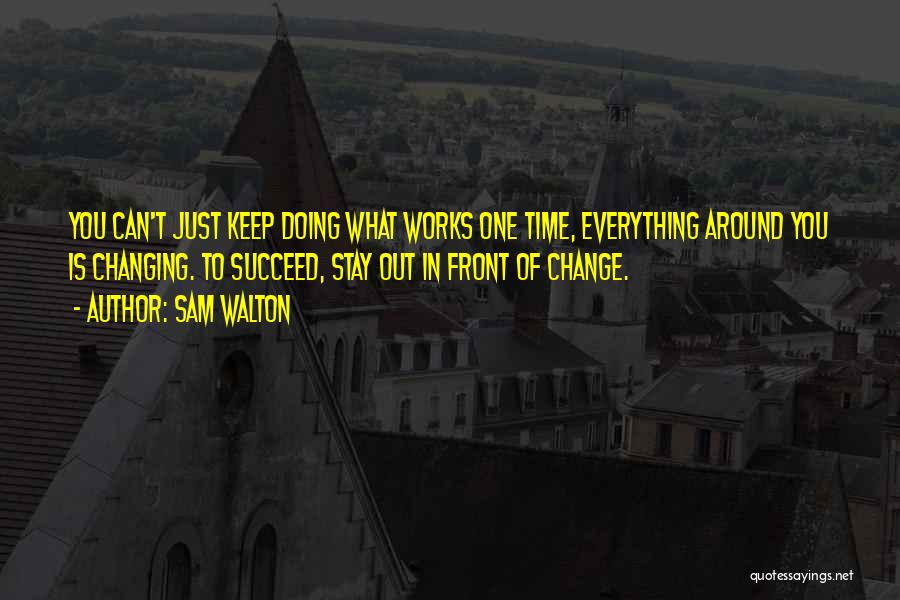 Sam Walton Quotes: You Can't Just Keep Doing What Works One Time, Everything Around You Is Changing. To Succeed, Stay Out In Front