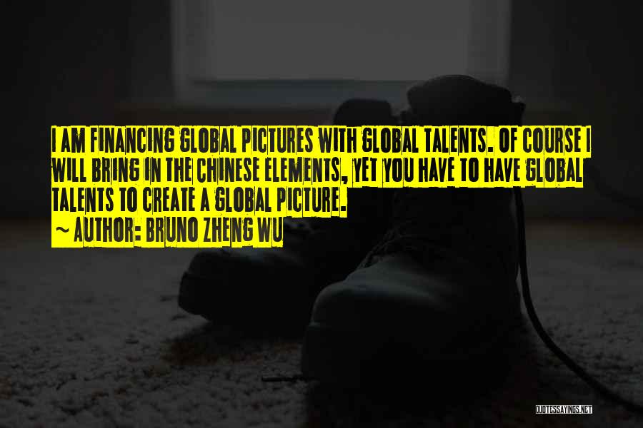 Bruno Zheng Wu Quotes: I Am Financing Global Pictures With Global Talents. Of Course I Will Bring In The Chinese Elements, Yet You Have