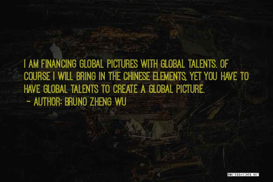 Bruno Zheng Wu Quotes: I Am Financing Global Pictures With Global Talents. Of Course I Will Bring In The Chinese Elements, Yet You Have