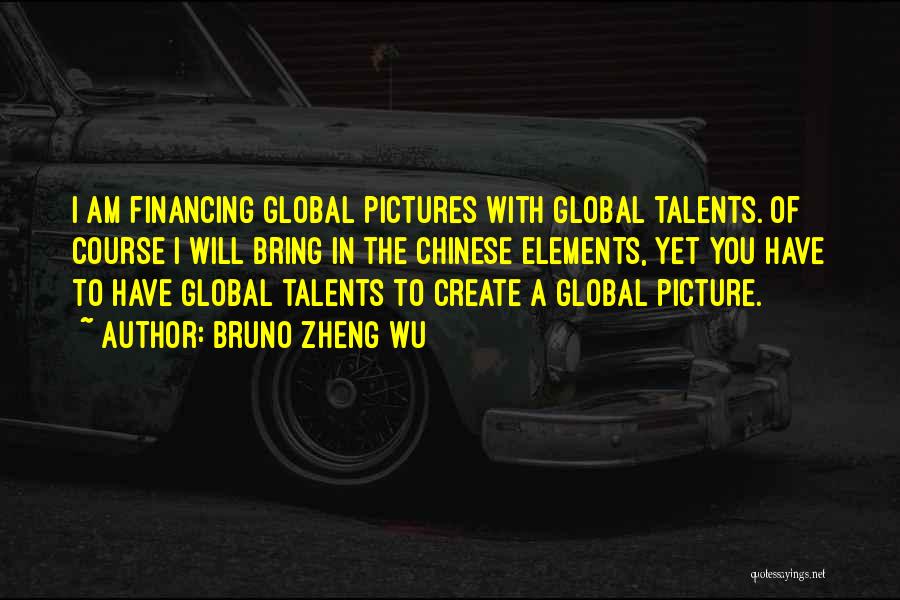 Bruno Zheng Wu Quotes: I Am Financing Global Pictures With Global Talents. Of Course I Will Bring In The Chinese Elements, Yet You Have