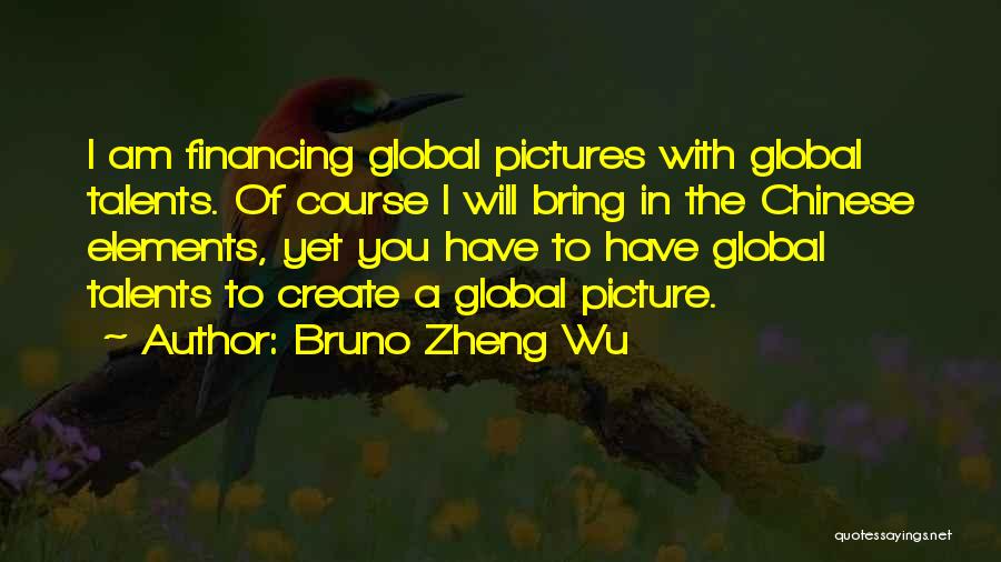 Bruno Zheng Wu Quotes: I Am Financing Global Pictures With Global Talents. Of Course I Will Bring In The Chinese Elements, Yet You Have