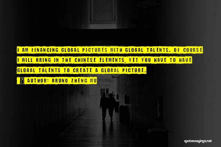 Bruno Zheng Wu Quotes: I Am Financing Global Pictures With Global Talents. Of Course I Will Bring In The Chinese Elements, Yet You Have