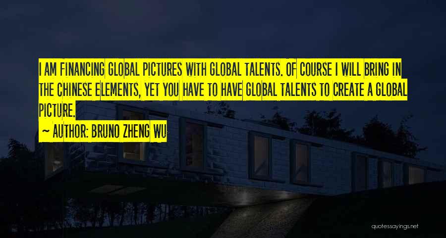 Bruno Zheng Wu Quotes: I Am Financing Global Pictures With Global Talents. Of Course I Will Bring In The Chinese Elements, Yet You Have
