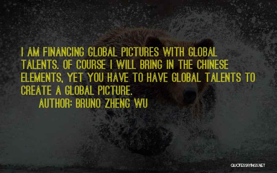 Bruno Zheng Wu Quotes: I Am Financing Global Pictures With Global Talents. Of Course I Will Bring In The Chinese Elements, Yet You Have