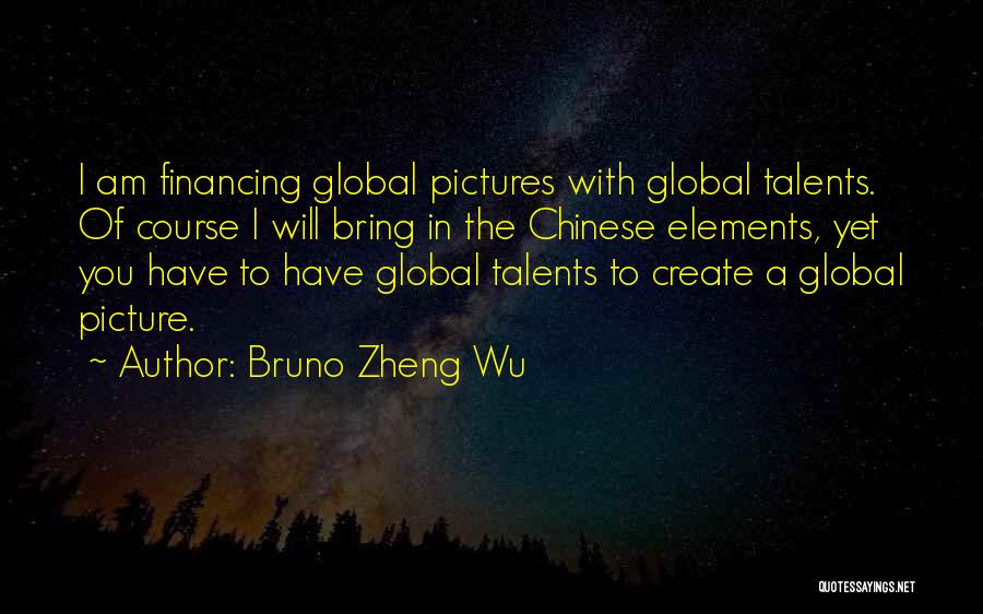 Bruno Zheng Wu Quotes: I Am Financing Global Pictures With Global Talents. Of Course I Will Bring In The Chinese Elements, Yet You Have
