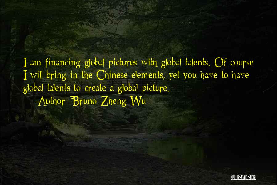Bruno Zheng Wu Quotes: I Am Financing Global Pictures With Global Talents. Of Course I Will Bring In The Chinese Elements, Yet You Have