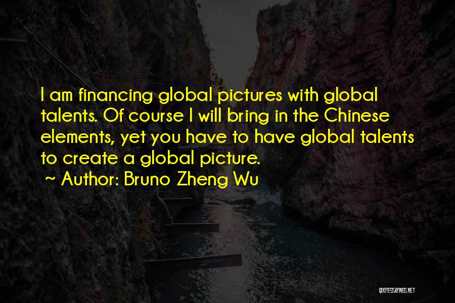 Bruno Zheng Wu Quotes: I Am Financing Global Pictures With Global Talents. Of Course I Will Bring In The Chinese Elements, Yet You Have