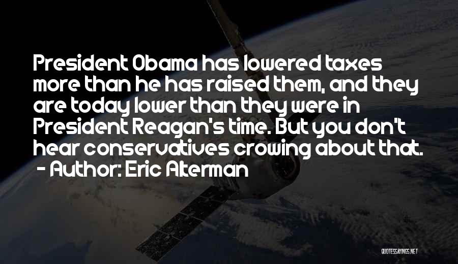 Eric Alterman Quotes: President Obama Has Lowered Taxes More Than He Has Raised Them, And They Are Today Lower Than They Were In